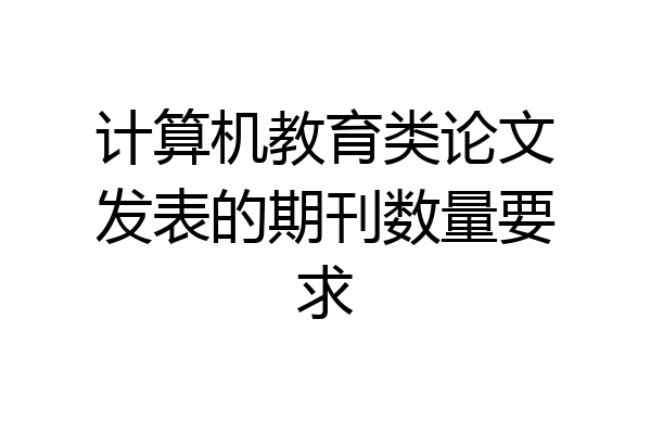 计算机教育类论文发表的期刊数量要求