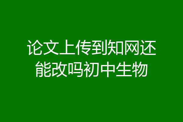 论文上传到知网还能改吗初中生物