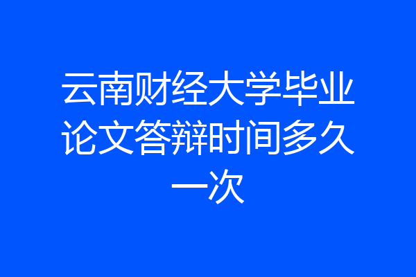 云南财经大学毕业论文答辩时间多久一次