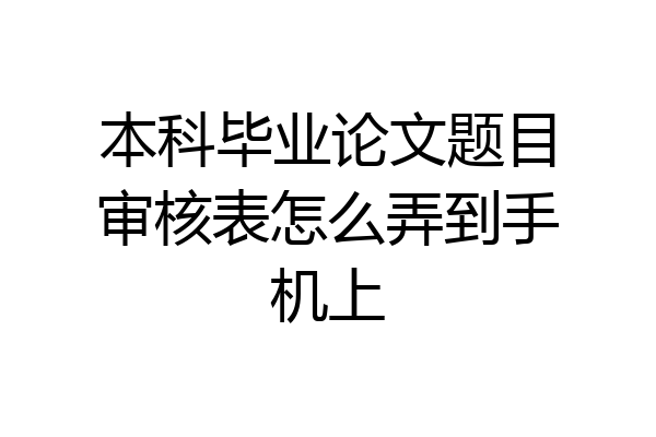 本科毕业论文题目审核表怎么弄到手机上