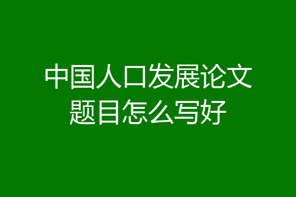 中国人口发展论文题目怎么写好