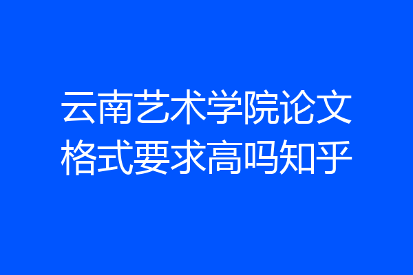 云南艺术学院论文格式要求高吗知乎