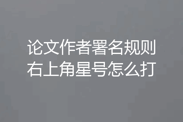 论文作者署名规则右上角星号怎么打