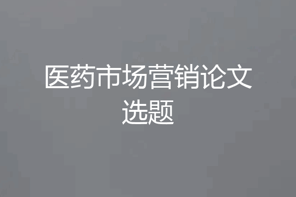 医药市场营销论文选题