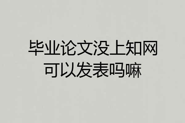 毕业论文没上知网可以发表吗嘛