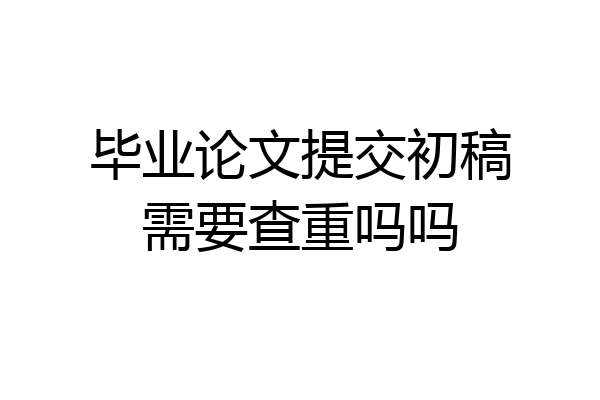 毕业论文提交初稿需要查重吗吗
