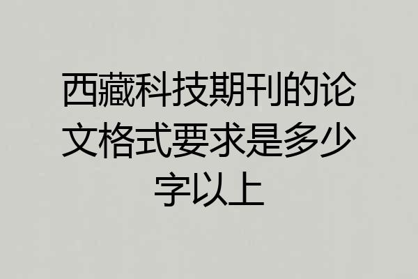 西藏科技期刊的论文格式要求是多少字以上