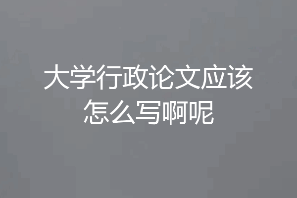 大学行政论文应该怎么写啊呢