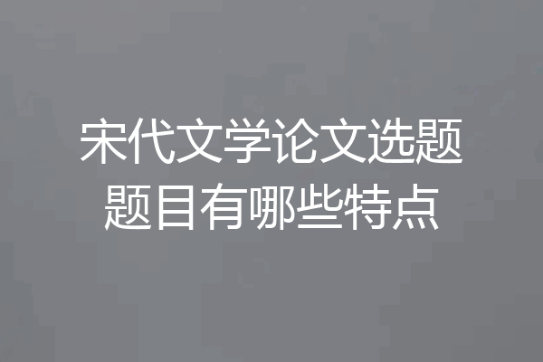 宋代文学论文选题题目有哪些特点