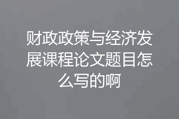 财政政策与经济发展课程论文题目怎么写的啊