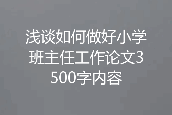 浅谈如何做好小学班主任工作论文3500字内容