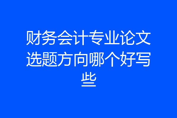 财务会计专业论文选题方向哪个好写些