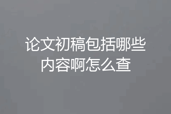 论文初稿包括哪些内容啊怎么查