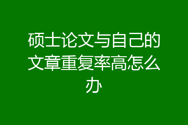 硕士论文与自己的文章重复率高怎么办