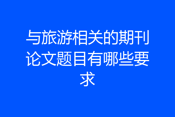 与旅游相关的期刊论文题目有哪些要求