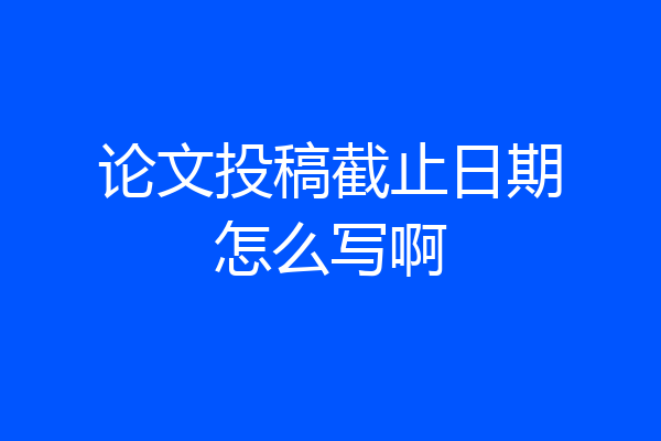 论文投稿截止日期怎么写啊
