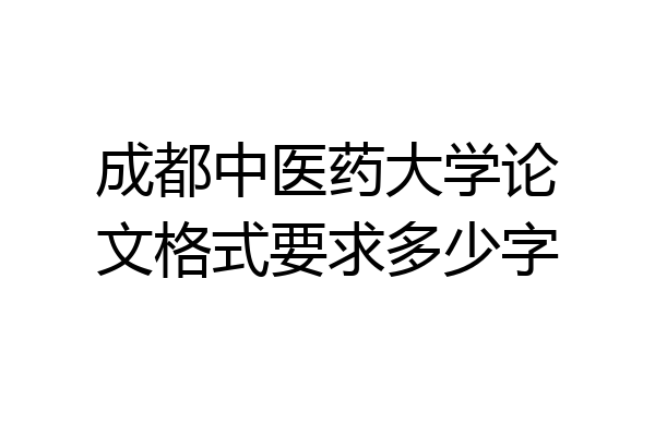 成都中医药大学论文格式要求多少字