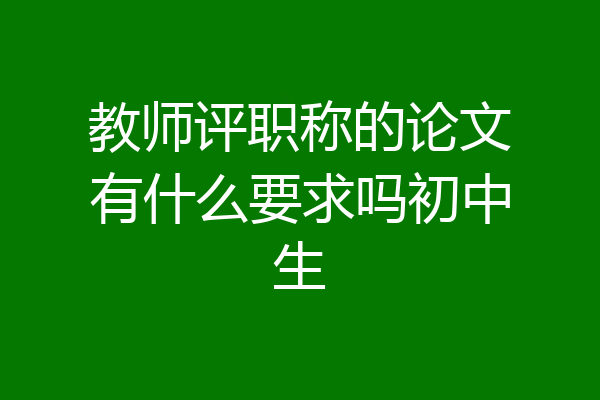 教师评职称的论文有什么要求吗初中生