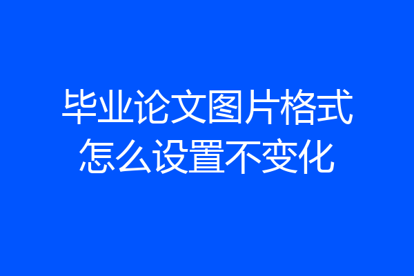 毕业论文图片格式怎么设置不变化