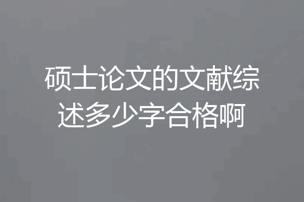 硕士论文的文献综述多少字合格啊