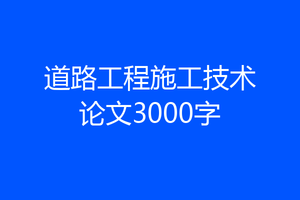 道路工程施工技术论文3000字