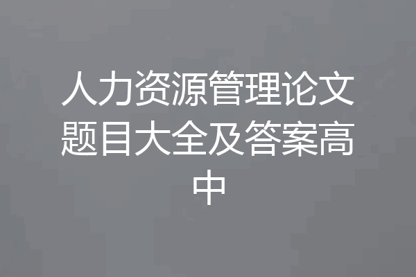 人力资源管理论文题目大全及答案高中