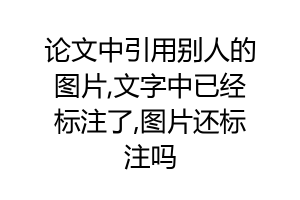 论文中引用别人的图片,文字中已经标注了,图片还标注吗