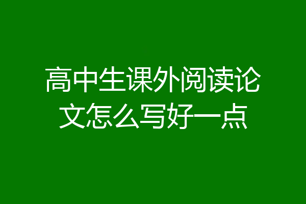 高中生课外阅读论文怎么写好一点