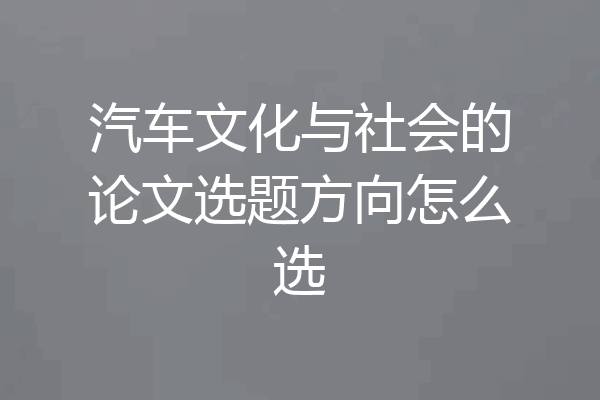 汽车文化与社会的论文选题方向怎么选