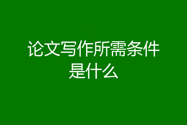 论文写作所需条件是什么