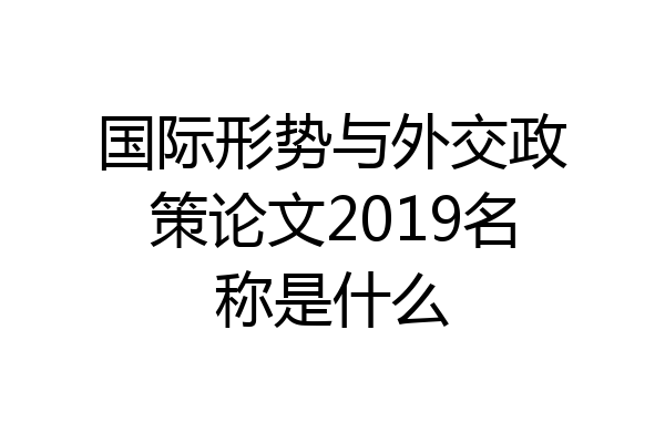 国际形势与外交政策论文2019名称是什么