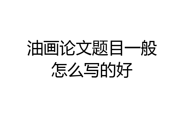 油画论文题目一般怎么写的好