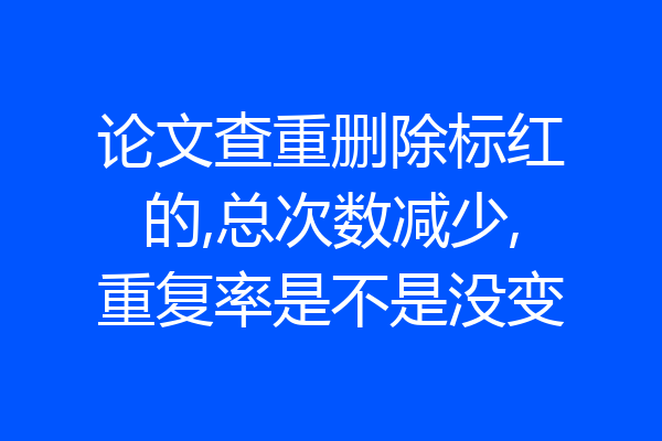 论文查重删除标红的,总次数减少,重复率是不是没变