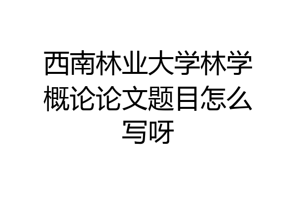 西南林业大学林学概论论文题目怎么写呀