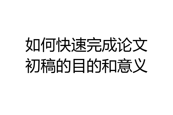 如何快速完成论文初稿的目的和意义