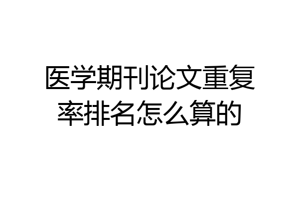 医学期刊论文重复率排名怎么算的