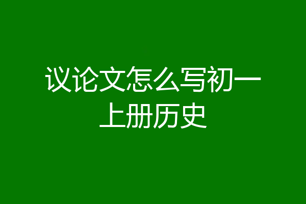 议论文怎么写初一上册历史