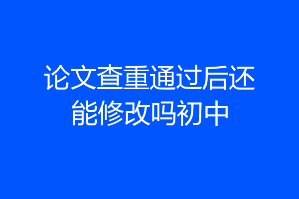 论文查重通过后还能修改吗初中