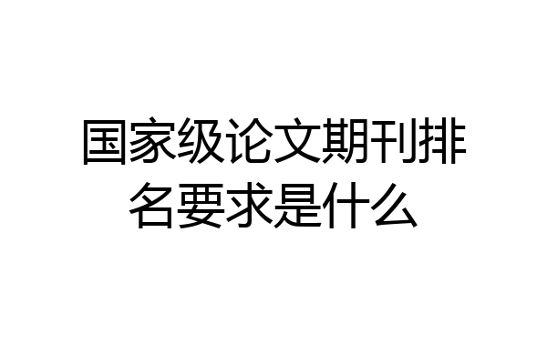 国家级论文期刊排名要求是什么
