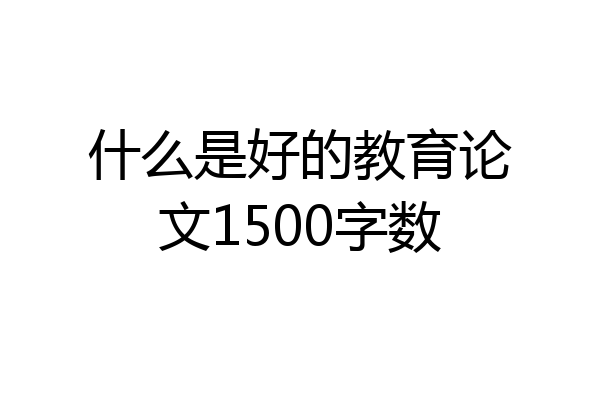 什么是好的教育论文1500字数