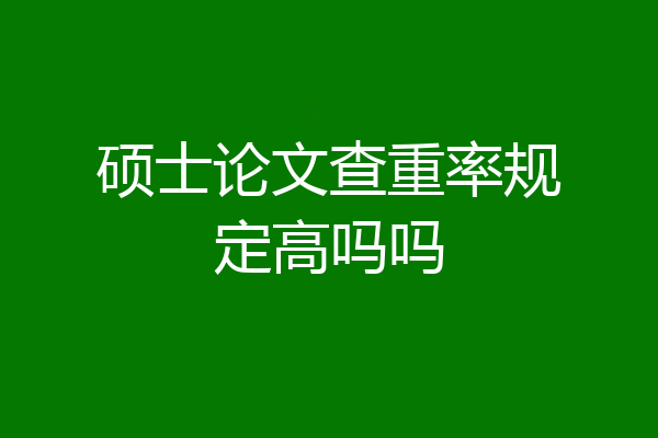 硕士论文查重率规定高吗吗