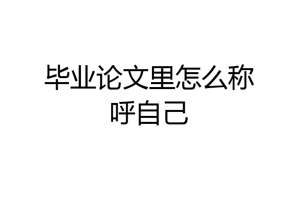毕业论文里怎么称呼自己