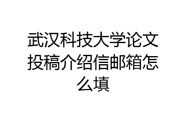 武汉科技大学论文投稿介绍信邮箱怎么填