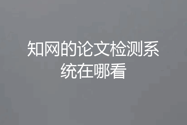 知网的论文检测系统在哪看