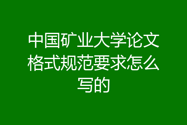 中国矿业大学论文格式规范要求怎么写的