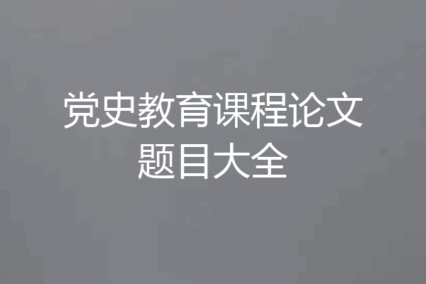 党史教育课程论文题目大全