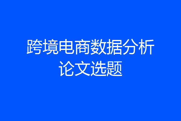 跨境电商数据分析论文选题