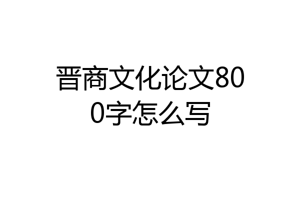 晋商文化论文800字怎么写