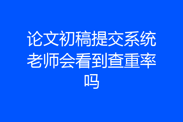论文初稿提交系统老师会看到查重率吗