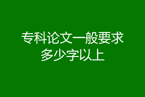 专科论文一般要求多少字以上